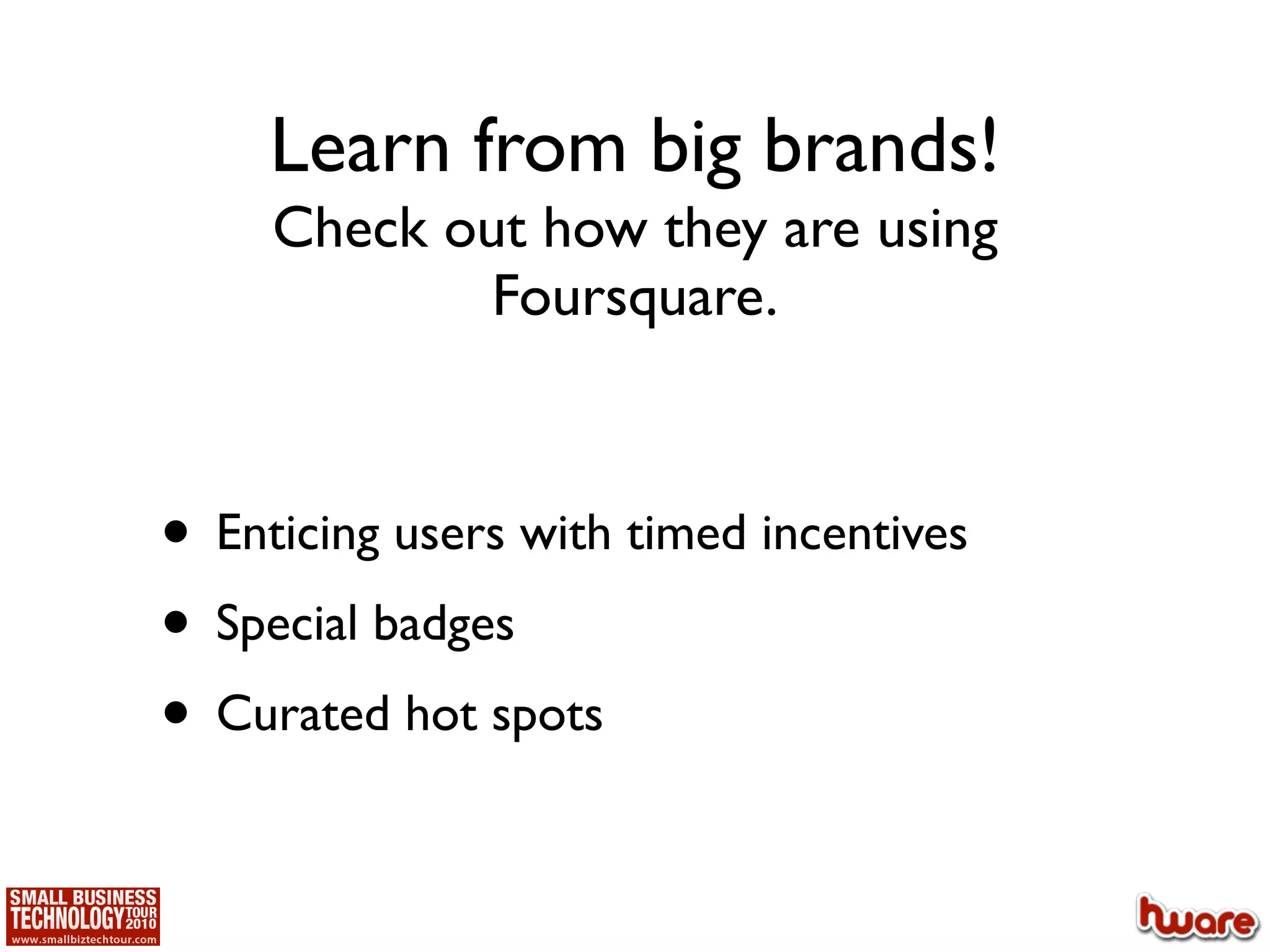 Learn from big brands!
     Check out how they are using
             Foursquare.



• Enticing users with timed incentives
• Special badges
• Curated hot spots
 