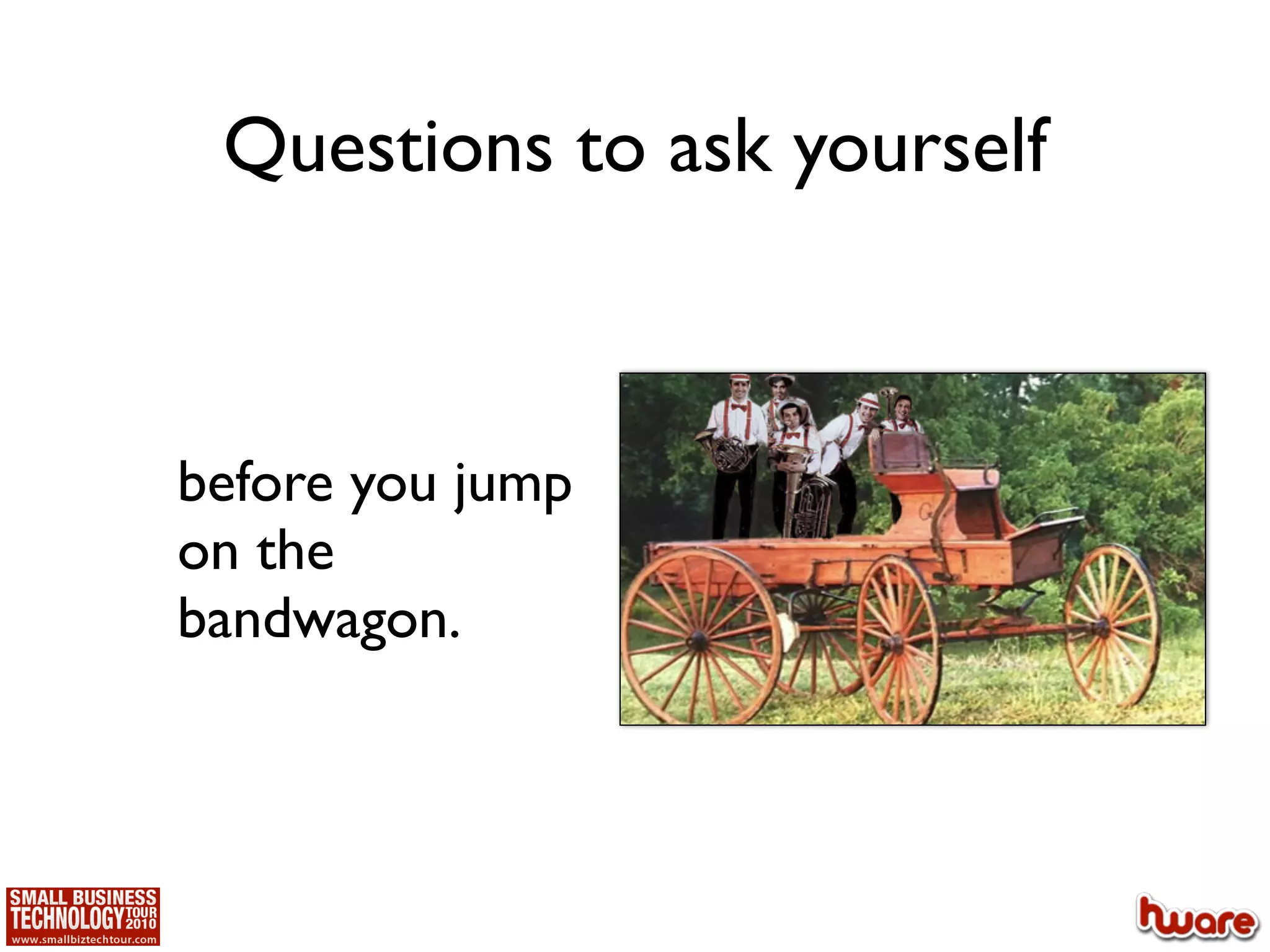 Questions to ask yourself



before you jump
on the
bandwagon.
 