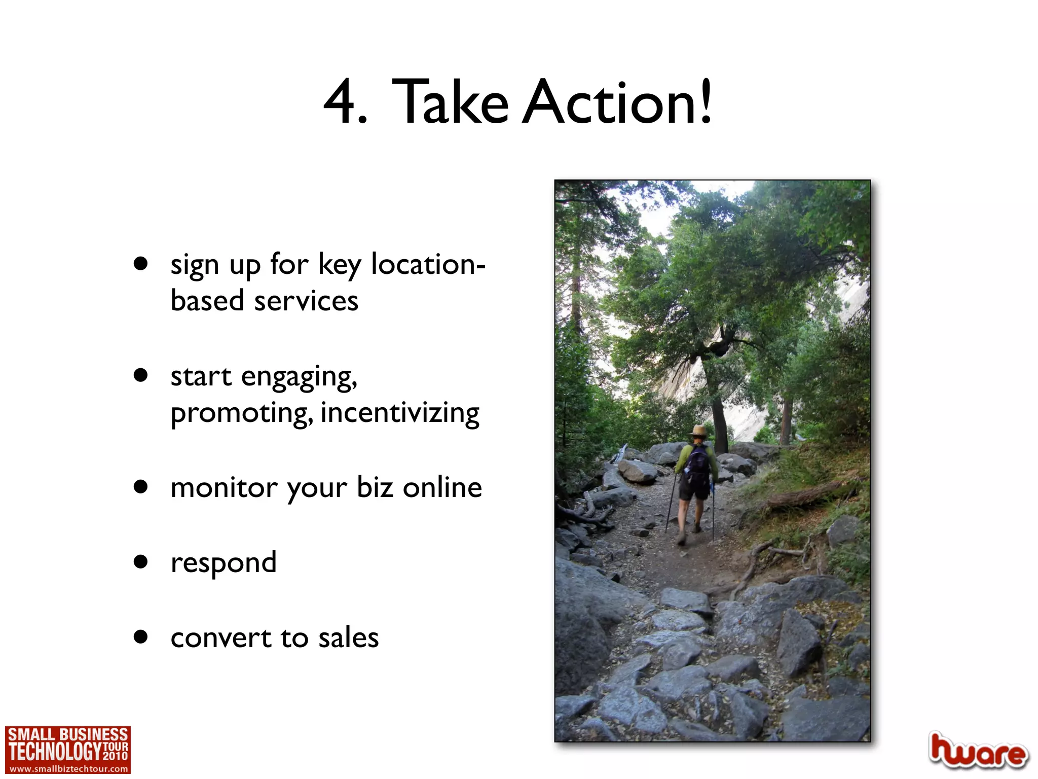 4. Take Action!

•   sign up for key location-
    based services

•   start engaging,
    promoting, incentivizing

•   monitor your biz online

•   respond

•   convert to sales
 