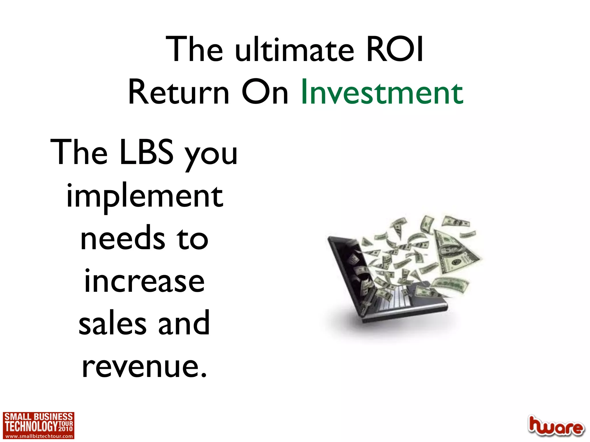 The ultimate ROI
    Return On Investment
The LBS you
 implement
  needs to
  increase
  sales and
  revenue.
 