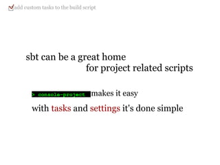 > console-project makes it easy sbt can be a great home                             for project related scripts with   tasks  and  settings  it's done simple add custom tasks to the build script 