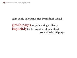 start being an opensource committer today! github pages  for publishing artifacts implicit.ly  for letting others know about                                                your wonderful plugin create reusable assets(plugins) 