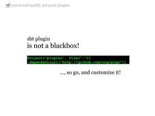 sbt plugin is not a blackbox! Project("plugins", file(".")) .dependsOn(uri("http://github.com/org/plgn")) ..., so go, and customize it! control and modify 3rd party plugins 