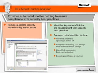 Configuration Logging TracingIIS 7.0 does not include any built-in tracing mechanism for configuration changesIIS in Windows Server 2008 R2 provides:Read / write auditing of configuration system Writes to configuration:Logging of Write failuresLogging of Write successesRead from configuration:Logging of Read failuresLogging of Read successes	Logging of events unrelated to Reads / Writes