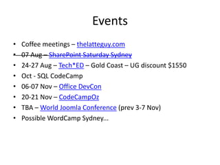 EventsCoffee meetings – thelatteguy.com07 Aug – SharePoint Saturday Sydney 24-27 Aug – Tech*ED – Gold Coast – UG discount $1550Oct - SQL CodeCamp06-07 Nov – Office DevCon20-21 Nov – CodeCampOzTBA – World Joomla Conference (prev 3-7 Nov)Possible WordCamp Sydney...