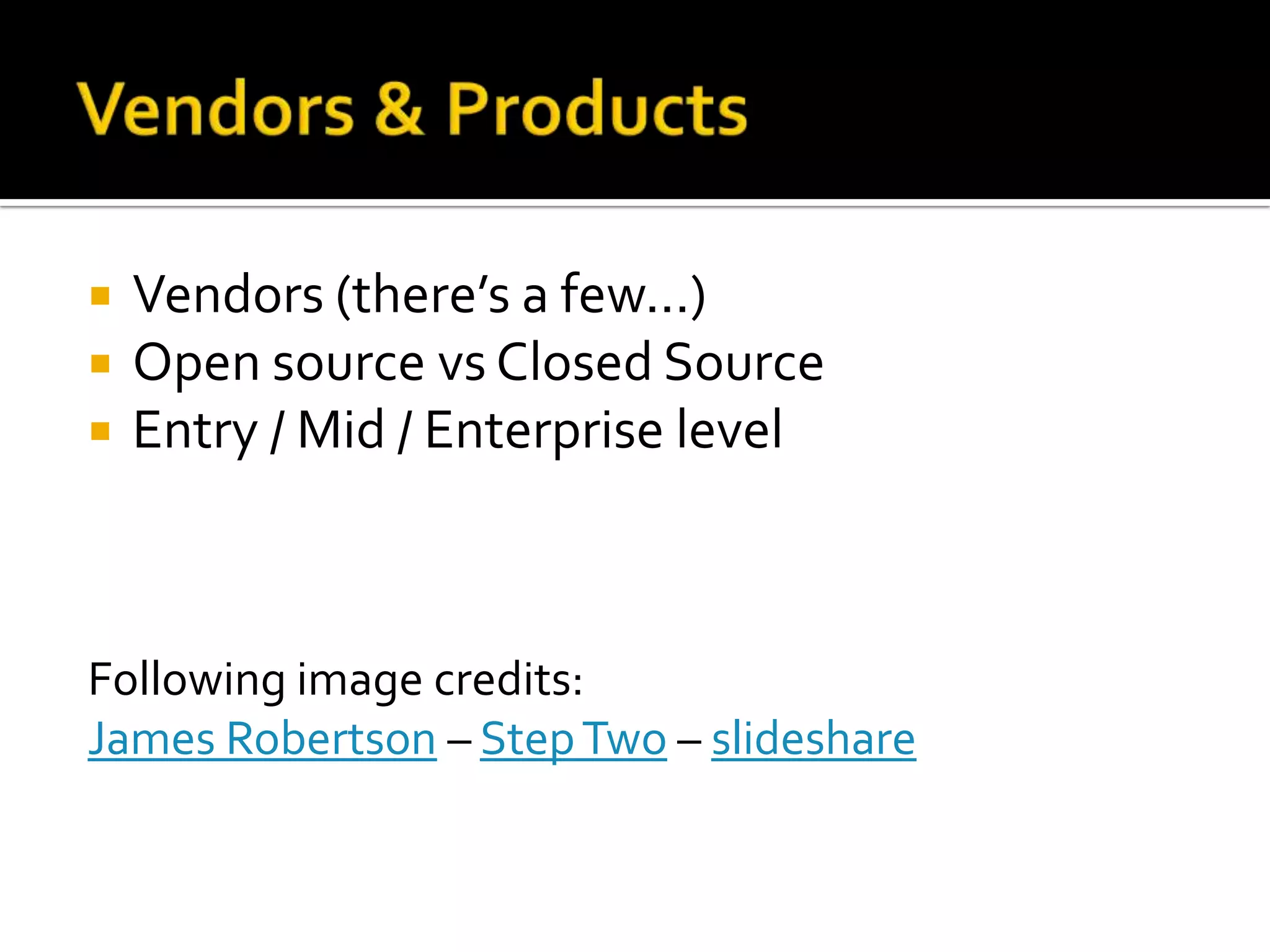 Vendors & Products Vendors (there’s a few...)Open source vs Closed SourceEntry / Mid / Enterprise levelFollowing image credits: James Robertson – Step Two – slideshare