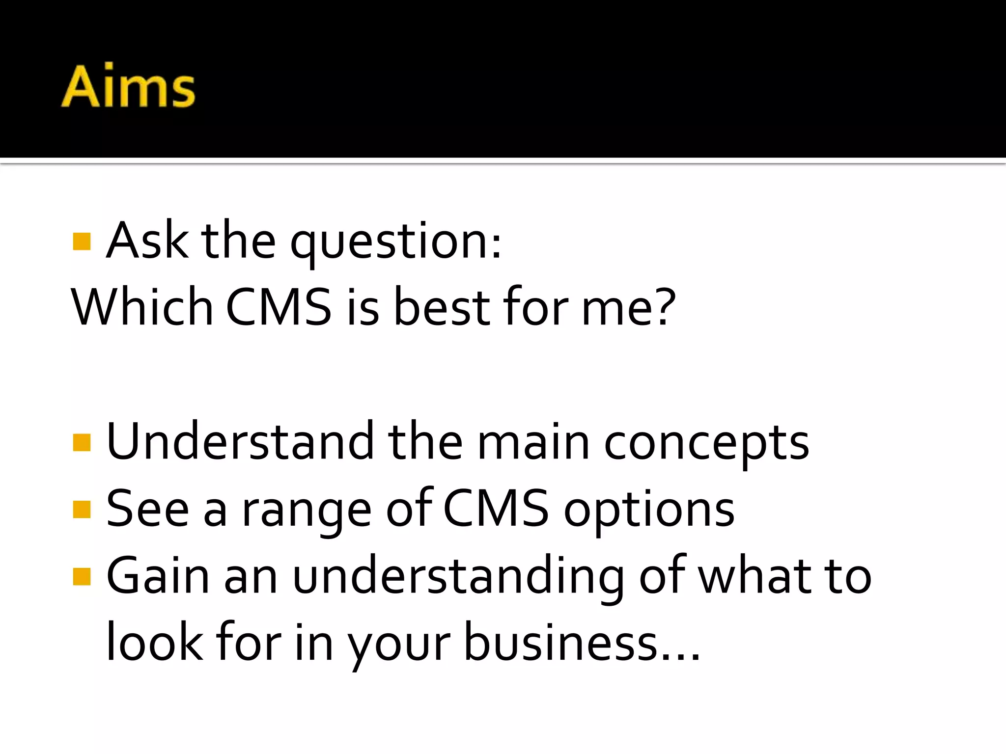 AimsAsk the question:Which CMS is best for me?Understand the main conceptsSee a range of CMS optionsGain an understanding of what to look for in your business...