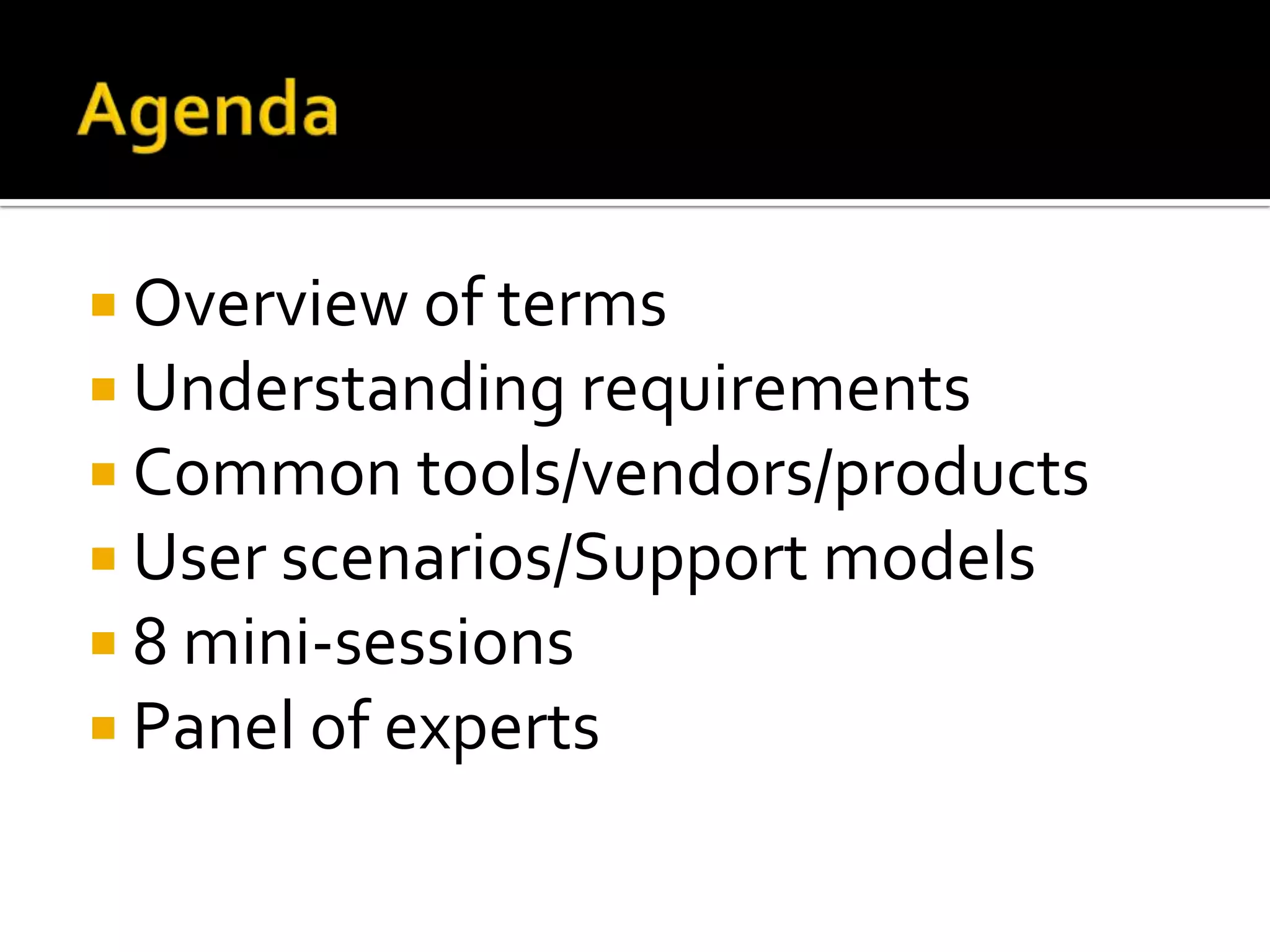 AgendaOverview of termsUnderstanding requirementsCommon tools/vendors/productsUser scenarios/Support models8mini-sessionsPanel of experts