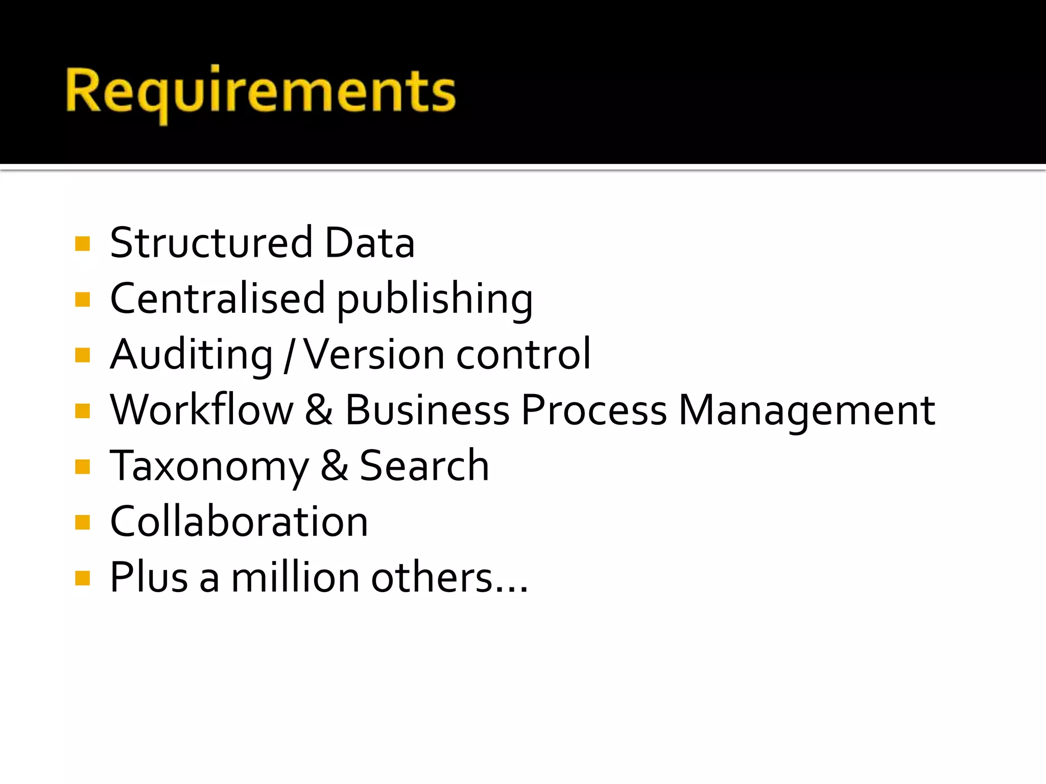 RequirementsStructured DataCentralised publishingAuditing / Version controlWorkflow & Business Process ManagementTaxonomy & SearchCollaborationPlus a million others...
