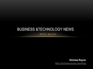 Business &Technology News SBTUG – May 2010 Nicholas Rayner http://nicholasrayner.com/blog 