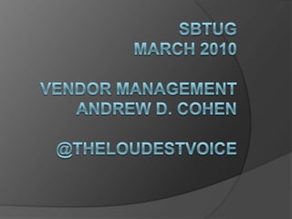 SBTUGMarch 2010Vendor ManagementAndrew D. Cohen@theloudestvoice 