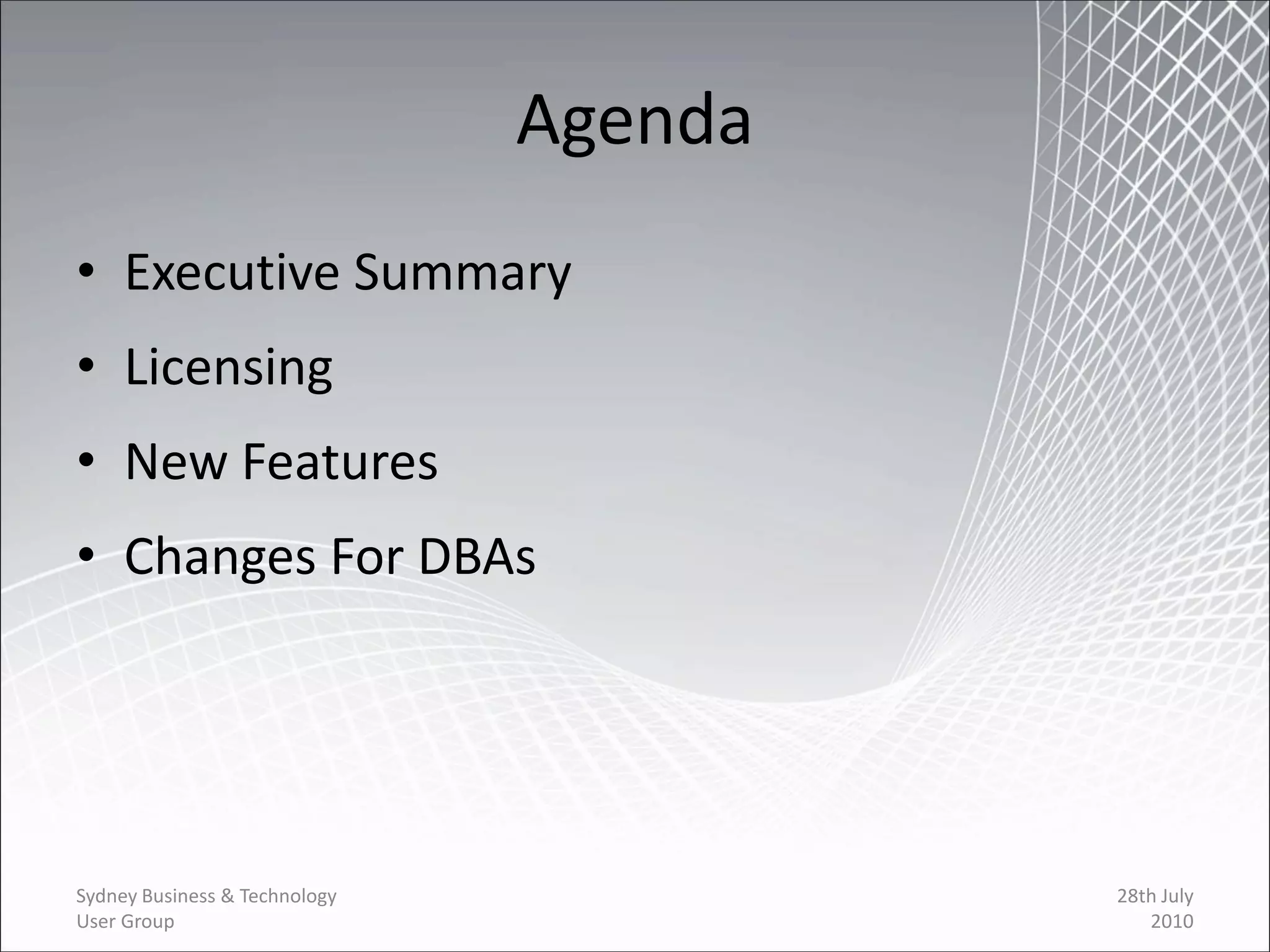 Agenda
• Executive Summary
• Licensing
• New Features
• Changes For DBAs




Sydney Business & Technology            28th July
User Group                                 2010
 