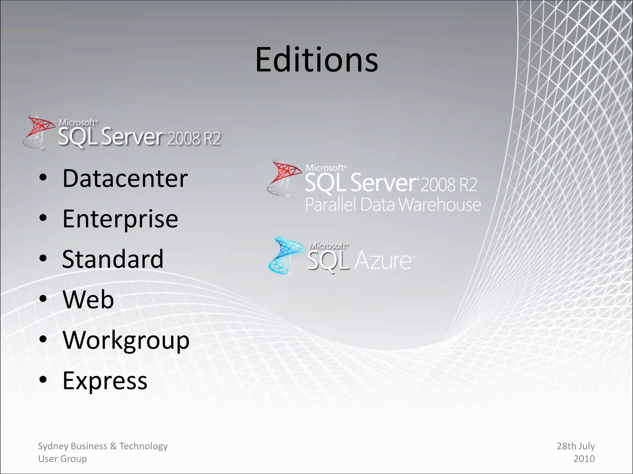 Editions

•    Datacenter
•    Enterprise
•    Standard
•    Web
•    Workgroup
•    Express

Sydney Business & Technology              28th July
User Group                                   2010
 