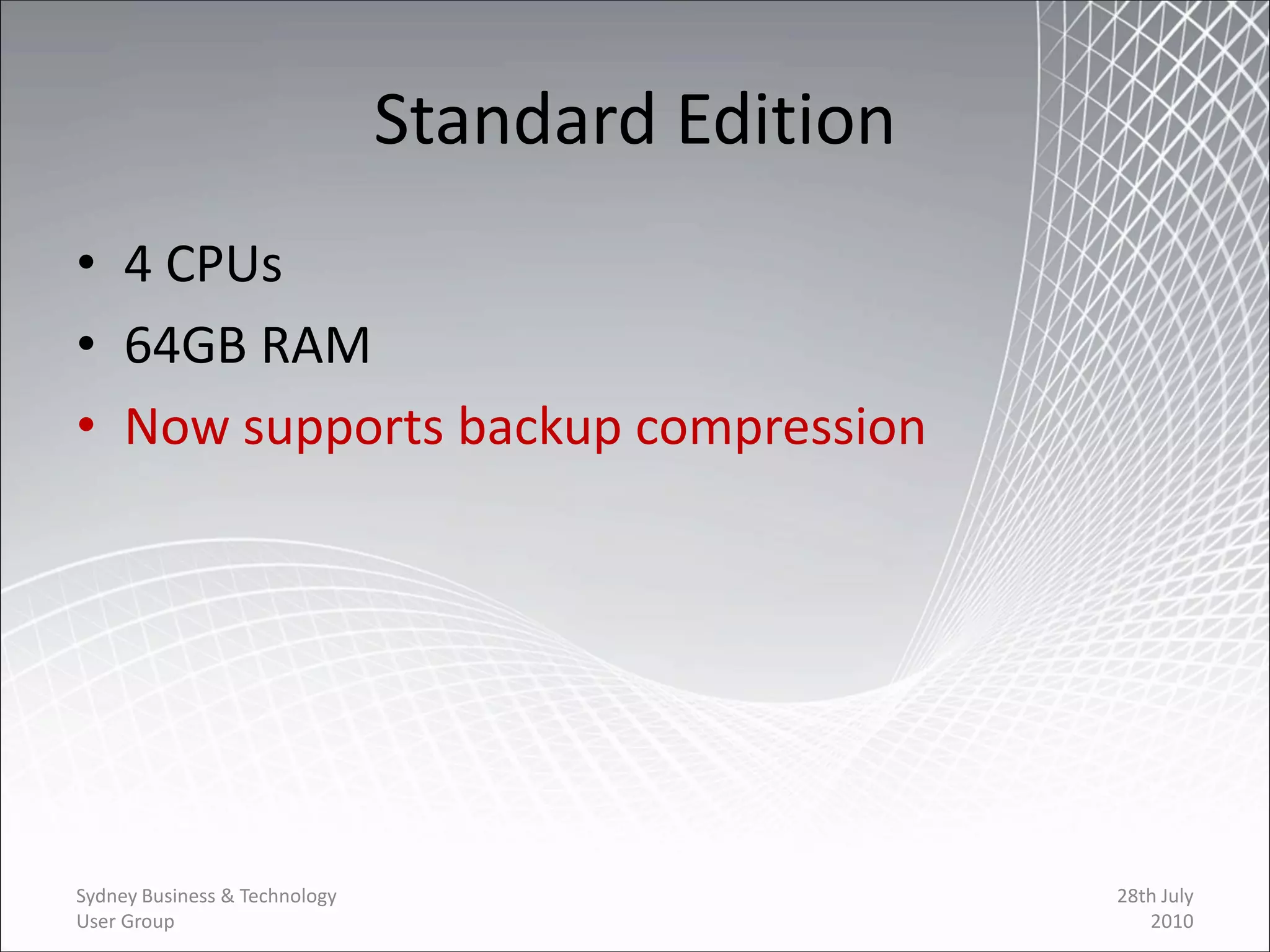 Standard Edition
• 4 CPUs
• 64GB RAM
• Now supports backup compression




Sydney Business & Technology                      28th July
User Group                                           2010
 