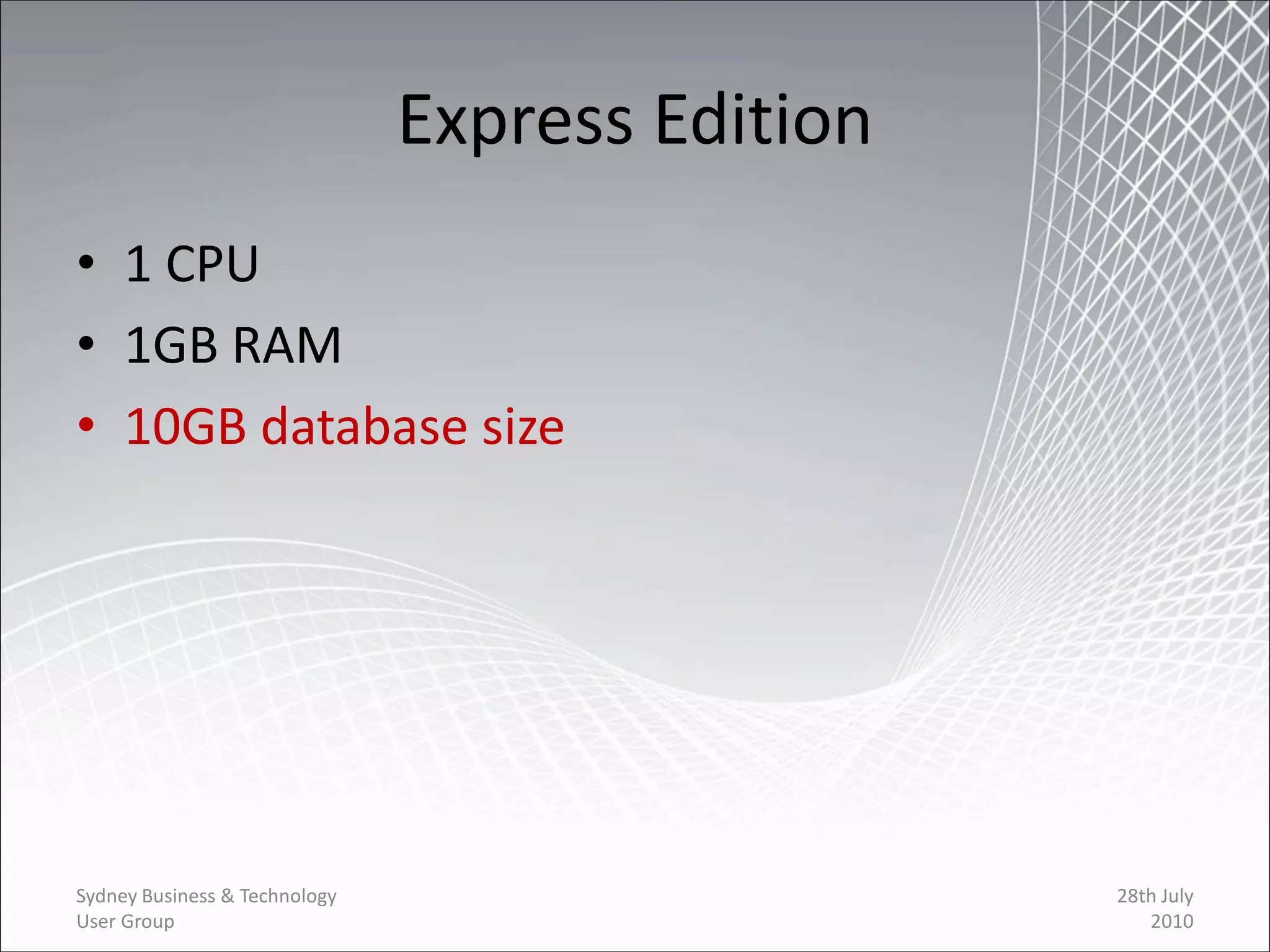 Express Edition
• 1 CPU
• 1GB RAM
• 10GB database size




Sydney Business & Technology                     28th July
User Group                                          2010
 