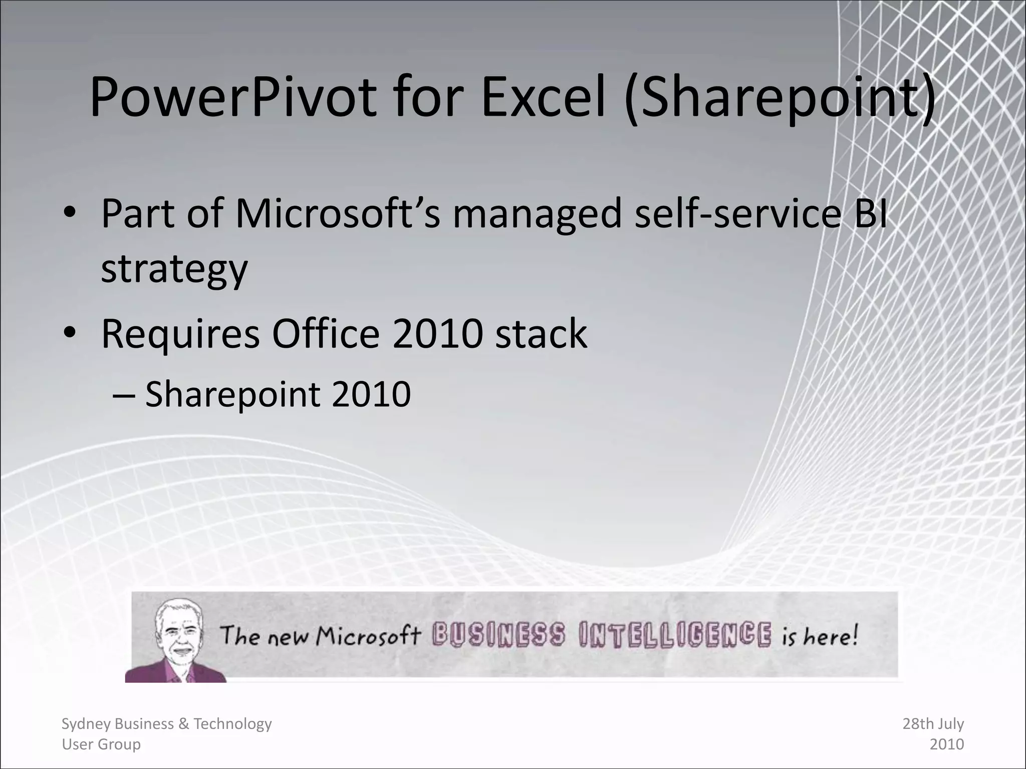 PowerPivot for Excel (Sharepoint)
• Part of Microsoft’s managed self-service BI
  strategy
• Requires Office 2010 stack
      – Sharepoint 2010




Sydney Business & Technology                    28th July
User Group                                         2010
 