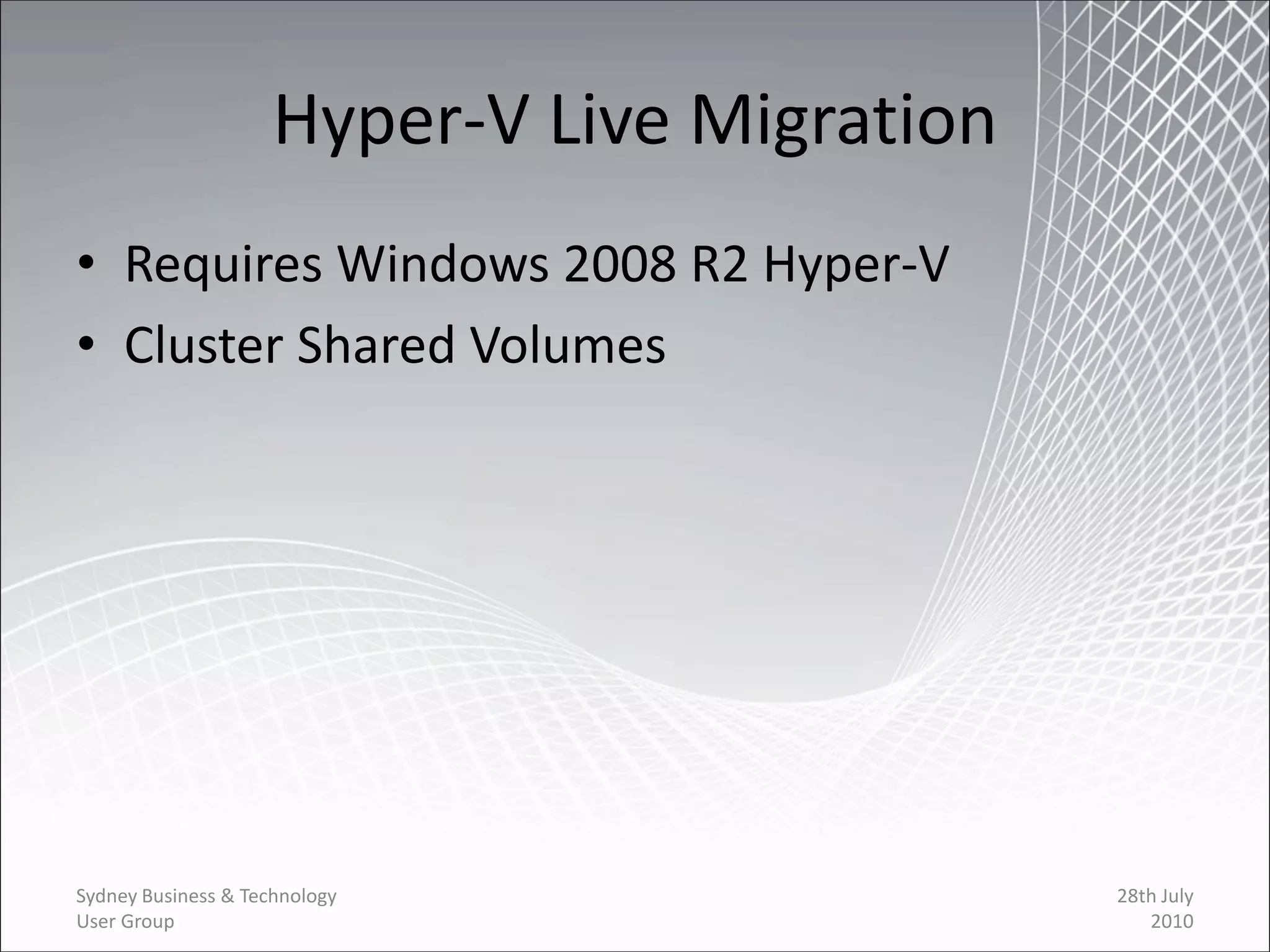 Hyper-V Live Migration
• Requires Windows 2008 R2 Hyper-V
• Cluster Shared Volumes




Sydney Business & Technology                  28th July
User Group                                       2010
 