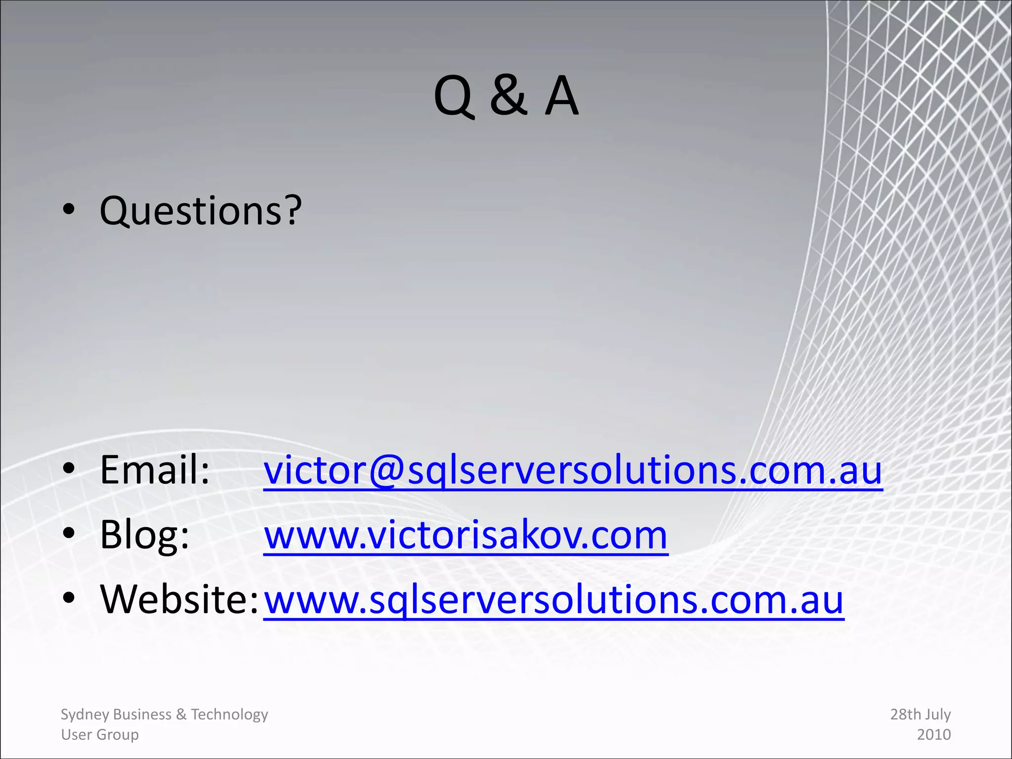 Q&A
• Questions?




• Email: victor@sqlserversolutions.com.au
• Blog:    www.victorisakov.com
• Website: www.sqlserversolutions.com.au

Sydney Business & Technology                28th July
User Group                                     2010
 