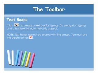 The Toolbar
Text Boxes
Click      to create a text box for typing. Or, simply start typing
and a text box will automatically appear.

NOTE: Text boxes cannot be erased with the eraser. You must use
the delete button   .
 