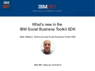 1 © 2011 IBM Corporation
What’s new in the
IBM Social Business Toolkit SDK
Mark Wallace, Technical Lead Social Business Toolkit SDK
IBM SBT Webinar 26/3/2014
 