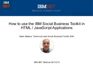 © 2011 IBM Corporation
How to use the IBM Social Business Toolkit in
HTML / JavaScript Applications
Mark Wallace, Technical Lead Social Business Toolkit SDK
IBM SBT Webinar 06/12/13
 