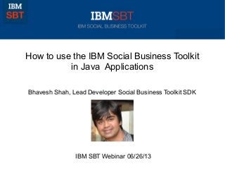 How to use the IBM Social Business Toolkit
in Java Applications
Bhavesh Shah, Lead Developer Social Business Toolkit SDK
IBM SBT Webinar 06/26/13
 