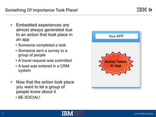 © 2013 IBM Corporation8
Something Of Importance Took Place!
● Embedded experiences are
almost always generated due
to an a...