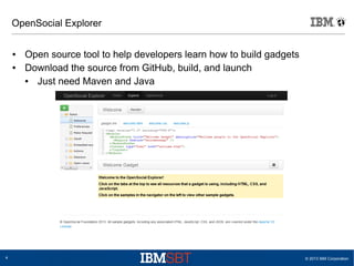 © 2013 IBM Corporation4
OpenSocial Explorer
● Open source tool to help developers learn how to build gadgets
● Download the source from GitHub, build, and launch
● Just need Maven and Java
 