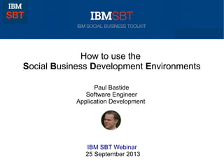 How to use the
Social Business Development Environments
Paul Bastide
Software Engineer
Application Development
IBM SBT Webinar
25 September 2013
 