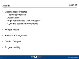 Agenda
●

Miscellaneous Updates
●
Technology refresh
●
Accessibility
●
High Performance View Navigator
●
Dynamic Search Improvements

●

●

Social SDK Integration

●

Domino Designer

●

4

XPages Mobile

Programmability

© 2013 IBM Corporation

 