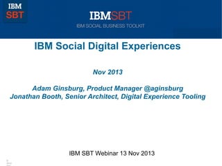 IBM Social Digital Experiences
Nov 2013
Adam Ginsburg, Product Manager @aginsburg
Jonathan Booth, Senior Architect, Digital Experience Tooling

IBM SBT Webinar 13 Nov 2013
©
2013

 
