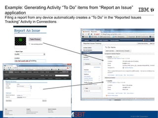 Example: Generating Activity “To Do” items from “Report an Issue”
application
Filing a report from any device automatically creates a “To Do” in the “Reported Issues
Tracking” Activity in Connections

© 2010 IBM Corporation

 