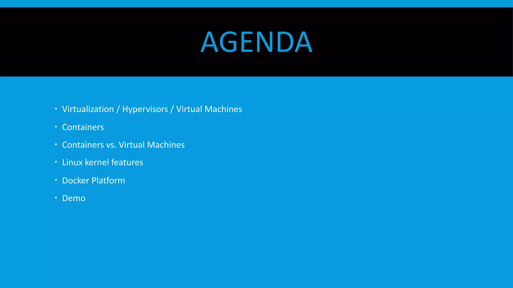 AGENDA
  Virtualization / Hypervisors / Virtual Machines
  Containers
  Containers vs. Virtual Machines
  Linux kernel features
  Docker Platform
  Demo
 