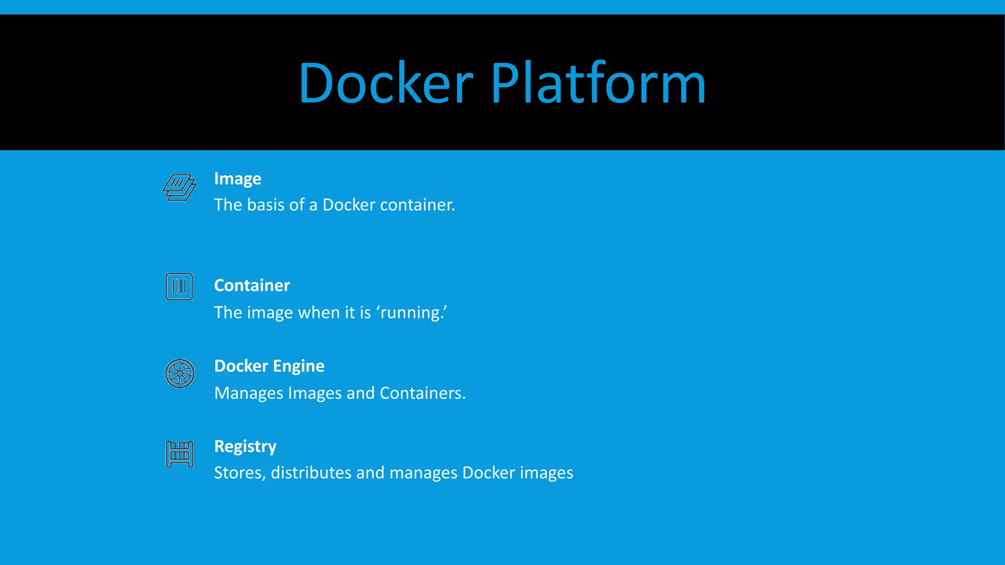 Docker Platform
Image
The basis of a Docker container.
Container
The image when it is ‘running.’
Docker Engine
Manages Images and Containers.
Registry
Stores, distributes and manages Docker images
 