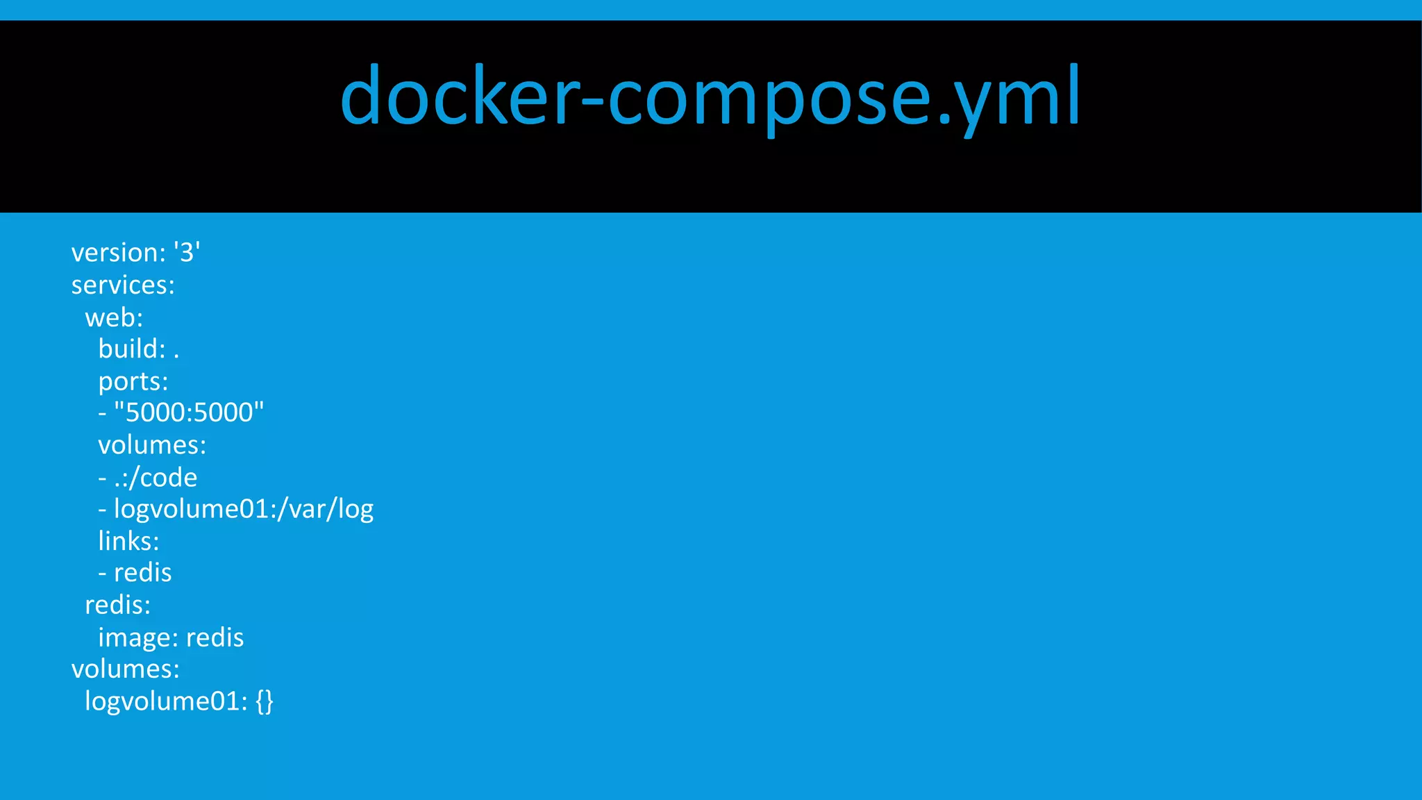 docker-compose.yml
version: '3'
services:
web:
build: .
ports:
- "5000:5000"
volumes:
- .:/code
- logvolume01:/var/log
links:
- redis
redis:
image: redis
volumes:
logvolume01: {}
 