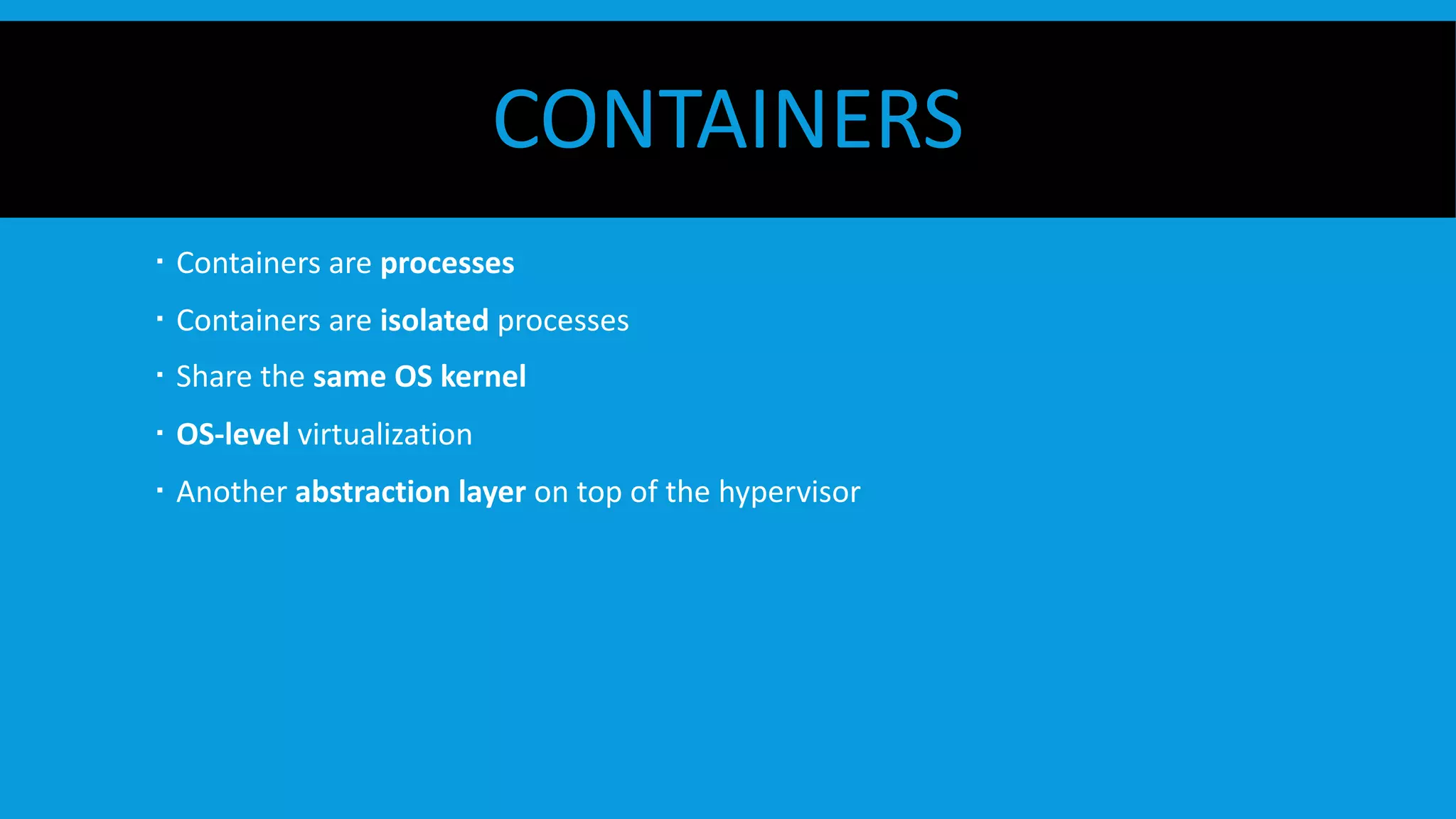 CONTAINERS
  Containers are processes
  Containers are isolated processes
  Share the same OS kernel
  OS-level virtualization
  Another abstraction layer on top of the hypervisor
 