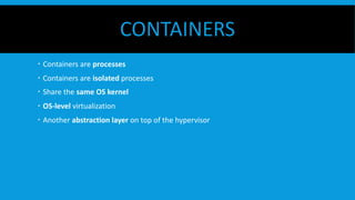 CONTAINERS
  Containers are processes
  Containers are isolated processes
  Share the same OS kernel
  OS-level virtualization
  Another abstraction layer on top of the hypervisor
 