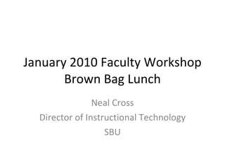 January 2010 Faculty Workshop Brown Bag Lunch Neal Cross Director of Instructional Technology SBU 
