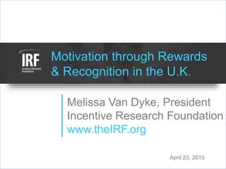 Motivation through Rewards
& Recognition in the U.K.
Melissa Van Dyke, President
Incentive Research Foundation
www.theIRF.org
April 23, 2015
 