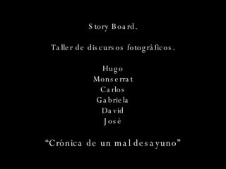 Story Board. Taller de discursos fotográficos. Hugo Monserrat Carlos Gabriela David José “ Crónica de un mal desayuno” 