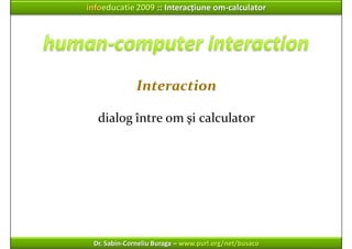 infoeducatie 2009 :: Interacțiune om‐calculator




              Interaction

   dialog între om şi calculator




 Dr. S...