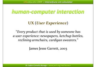 infoeducatie 2009 :: Interacțiune om‐calculator




           UX (User Experience)

  “Every product that is used by some...