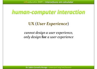 infoeducatie 2009 :: Interacțiune om‐calculator




    UX (User Experience)

cannot design a user experience,
only design...
