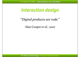 infoeducatie 2009 :: Interacțiune om‐calculator




 “Digital products are rude.”

      Alan Cooper et al., 2007




 Dr....
