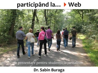 participând la…Web




                                             Dr. Sabin Buragawww.purl.org/net/busaco
o prezentare pentru studenții la jurnalism
           Dr. Sabin Buraga
 
