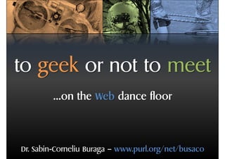 to geek or not to meet
        …on the Web dance floor




Dr. Sabin-Corneliu Buraga – www.purl.org/net/busaco
 