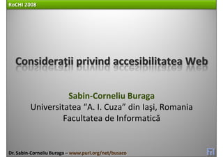 RoCHI 2008




  Considerații privind accesibilitatea Web

                   Sabin‐Corneliu Buraga
         Universitatea “A. I. Cuza” din Iaşi, Romania
                  Facultatea de Informatică


Dr. Sabin‐Corneliu Buraga – www.purl.org/net/busaco