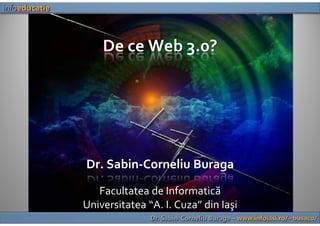 infoeducatie



                   De ce Web 3.0?




               Dr. Sabin‐Corneliu Buraga
                  Facultatea de Informatică
               Universitatea “A. I. Cuza” din Iaşi
                              Dr. Sabin-Corneliu Buraga – www.infoiasi.ro/~busaco/
 