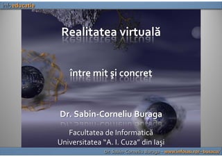 infoeducatie



                Realitatea virtuală


                   între mit şi concret
                             ş


               Dr. Sabin‐Corneliu Buraga
                  Facultatea de Informatică
               Universitatea “A. I. Cuza” din Iaşi
                              Dr. Sabin-Corneliu Buraga – www.infoiasi.ro/~busaco/
 