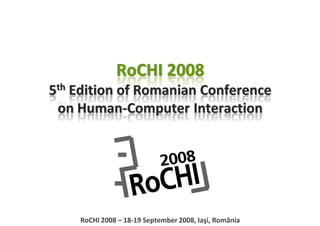 RoCHI 2008
5th Edition of Romanian Conference 
 on Human‐Computer Interaction




    RoCHI 2008 – 18‐19 September 2008, Iaşi, România